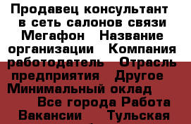 Продавец-консультант. в сеть салонов связи Мегафон › Название организации ­ Компания-работодатель › Отрасль предприятия ­ Другое › Минимальный оклад ­ 15 000 - Все города Работа » Вакансии   . Тульская обл.